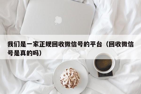 我们是一家正规回收微信号的平台（回收微信号是真的吗）