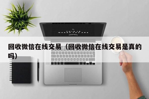 回收微信在线交易（回收微信在线交易是真的吗）