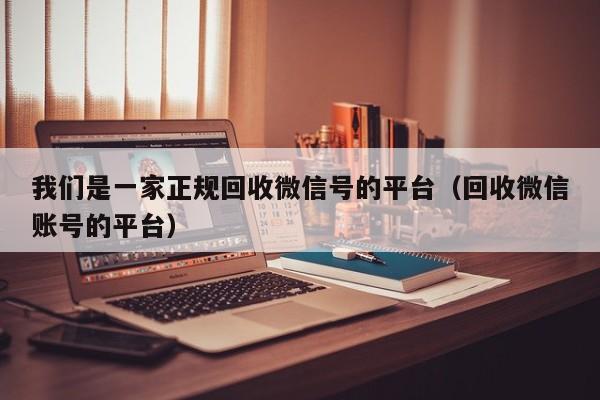 我们是一家正规回收微信号的平台（回收微信账号的平台）