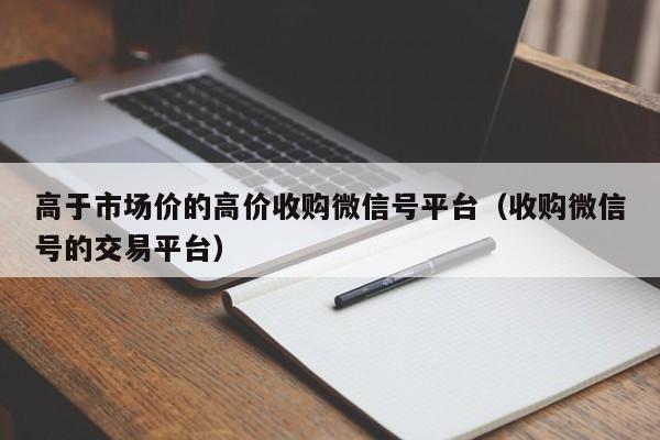 高于市场价的高价收购微信号平台（收购微信号的交易平台）