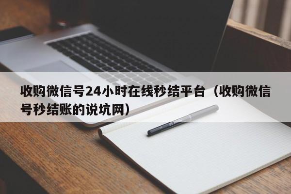 收购微信号24小时在线秒结平台（收购微信号秒结账的说坑网）