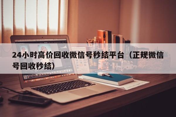 24小时高价回收微信号秒结平台（正规微信号回收秒结）