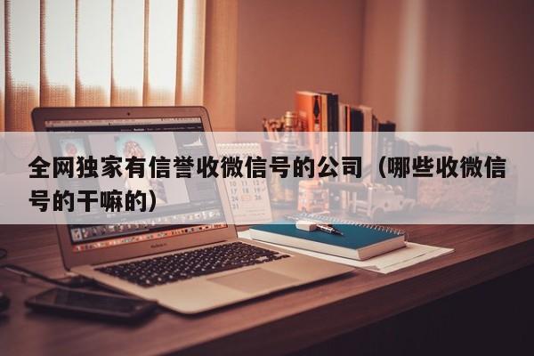 全网独家有信誉收微信号的公司（哪些收微信号的干嘛的）