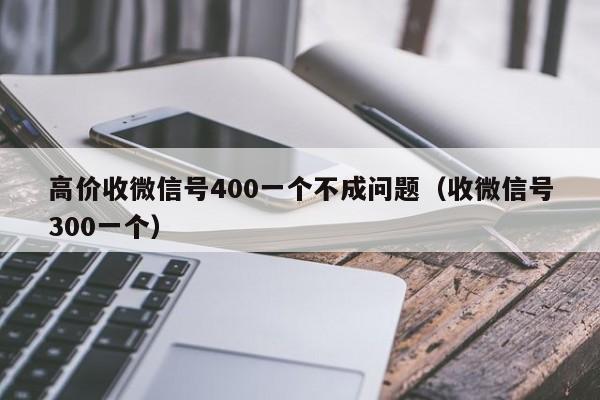 高价收微信号400一个不成问题（收微信号300一个）