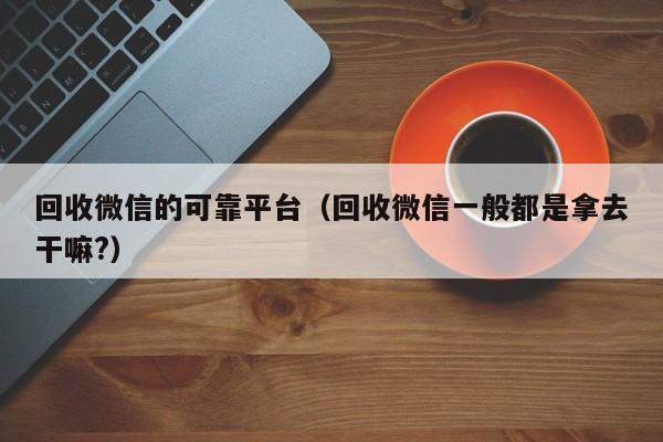 回收微信的可靠平台（回收微信一般都是拿去干嘛?）