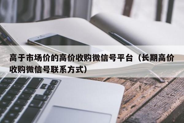 高于市场价的高价收购微信号平台（长期高价收购微信号联系方式）