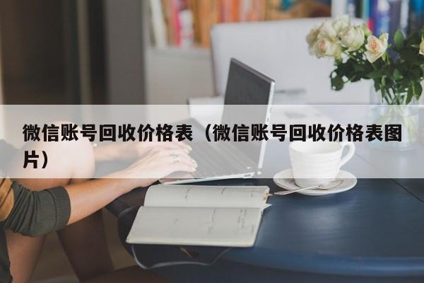 微信账号回收价格表（微信账号回收价格表图片）