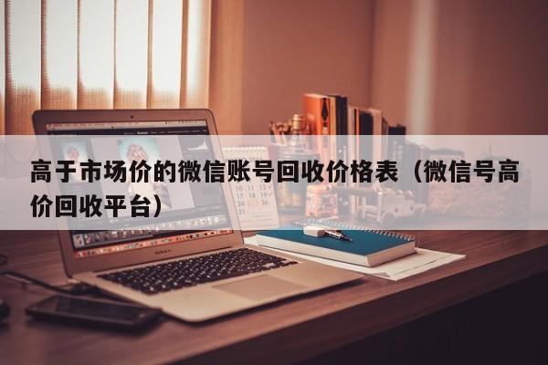 高于市场价的微信账号回收价格表（微信号高价回收平台）