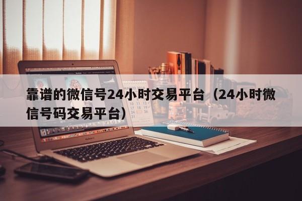靠谱的微信号24小时交易平台（24小时微信号码交易平台）