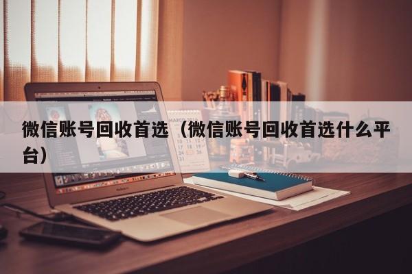 微信账号回收首选（微信账号回收首选什么平台）