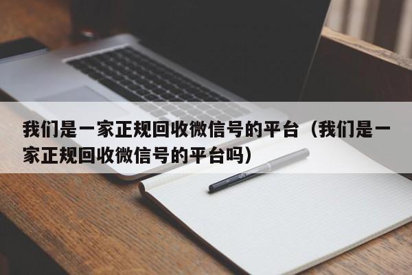 我们是一家正规回收微信号的平台（我们是一家正规回收微信号的平台吗）