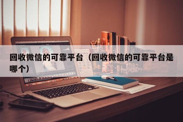 回收微信的可靠平台（回收微信的可靠平台是哪个）
