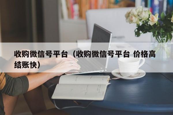 收购微信号平台（收购微信号平台 价格高 结账快）
