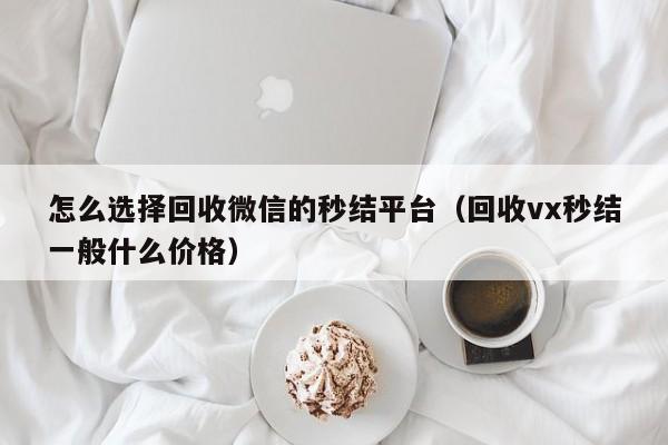 怎么选择回收微信的秒结平台（回收vx秒结一般什么价格）