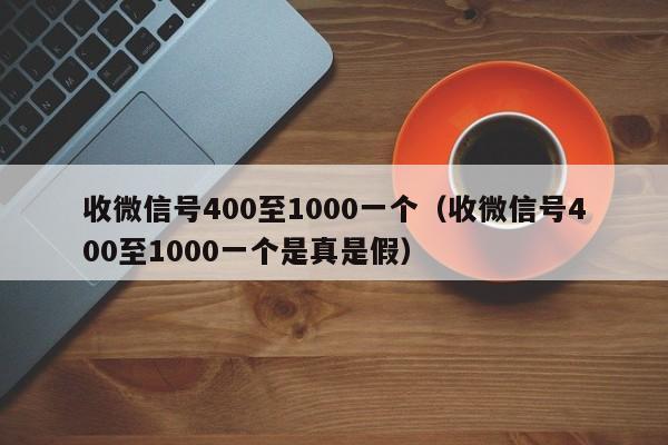 收微信号400至1000一个（收微信号400至1000一个是真是假）