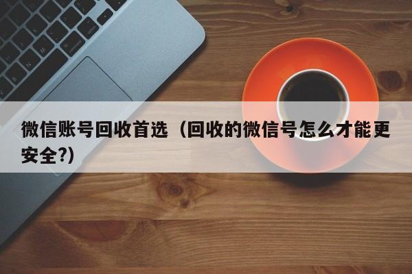 微信账号回收首选（回收的微信号怎么才能更安全?）