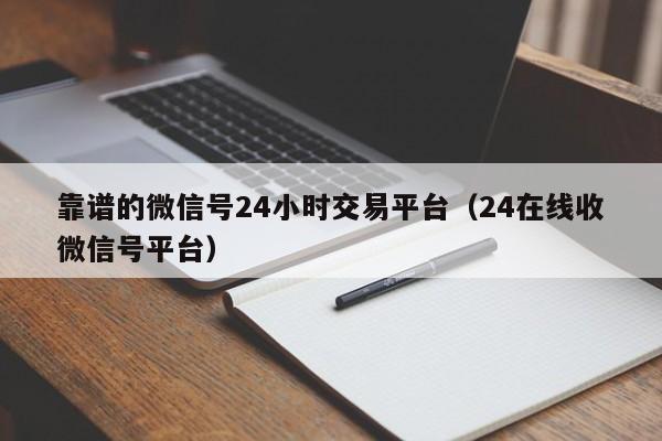 靠谱的微信号24小时交易平台（24在线收微信号平台）