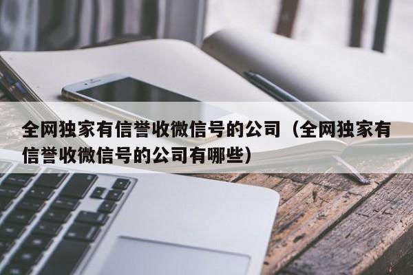 全网独家有信誉收微信号的公司（全网独家有信誉收微信号的公司有哪些）
