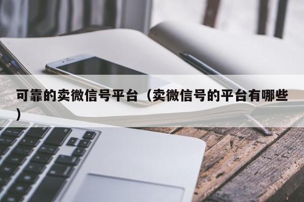 可靠的卖微信号平台（卖微信号的平台有哪些）
