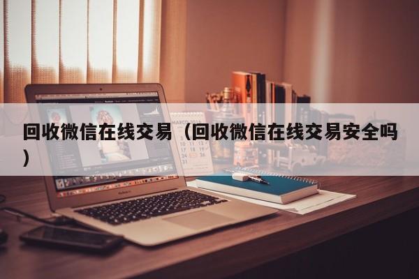 回收微信在线交易（回收微信在线交易安全吗）