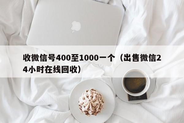 收微信号400至1000一个（出售微信24小时在线回收）