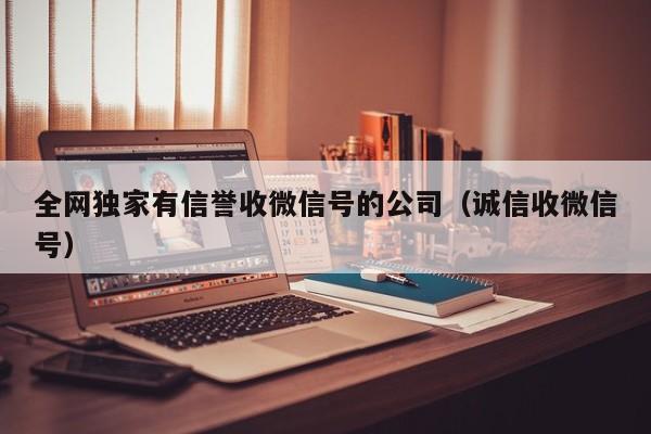 全网独家有信誉收微信号的公司（诚信收微信号）