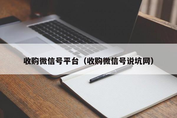 收购微信号平台（收购微信号说坑网）