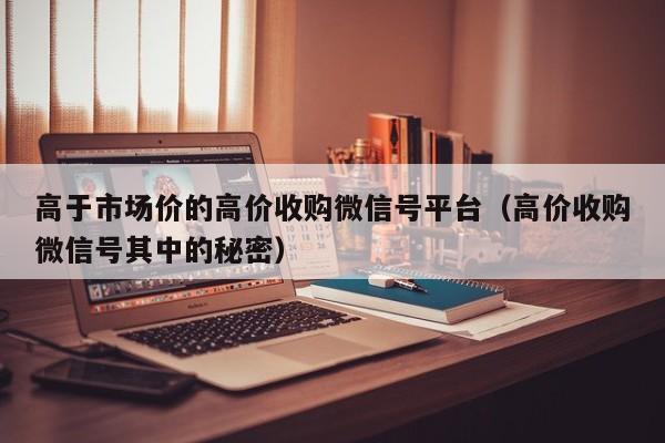 高于市场价的高价收购微信号平台（高价收购微信号其中的秘密）