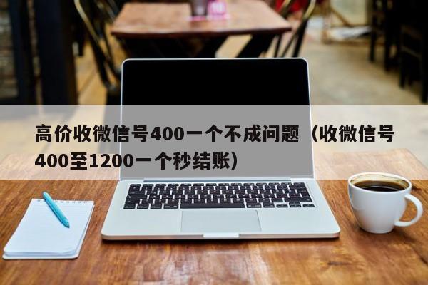 高价收微信号400一个不成问题（收微信号400至1200一个秒结账）