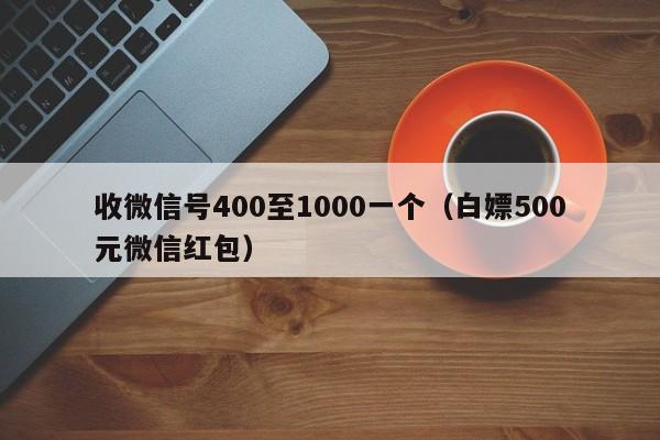 收微信号400至1000一个（白嫖500元微信红包）
