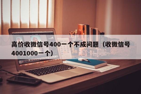 高价收微信号400一个不成问题（收微信号4001000一个）