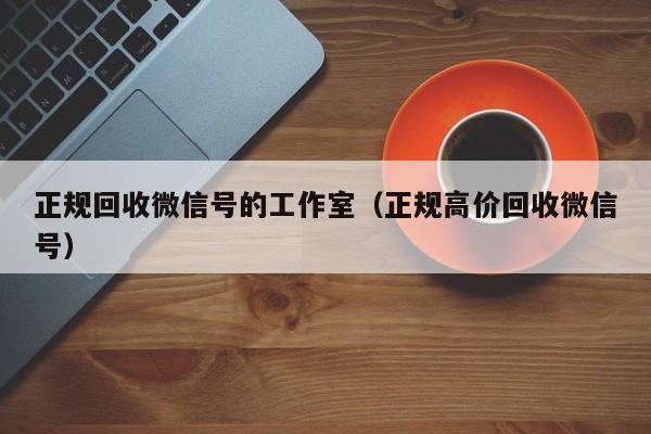 正规回收微信号的工作室（正规高价回收微信号）