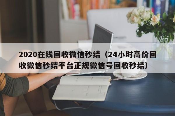 2020在线回收微信秒结（24小时高价回收微信秒结平台正规微信号回收秒结）