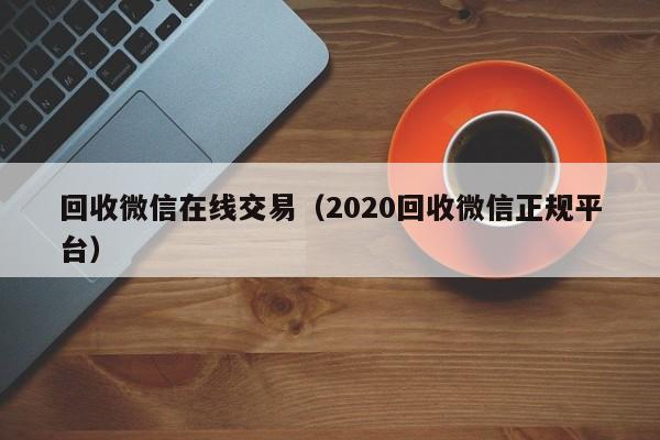 回收微信在线交易（2020回收微信正规平台）