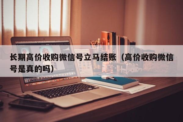 长期高价收购微信号立马结账（高价收购微信号是真的吗）