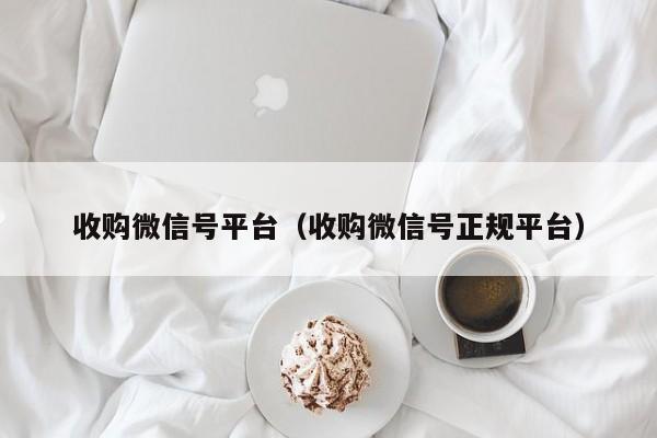 收购微信号平台（收购微信号正规平台）