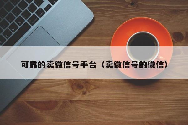可靠的卖微信号平台（卖微信号的微信）