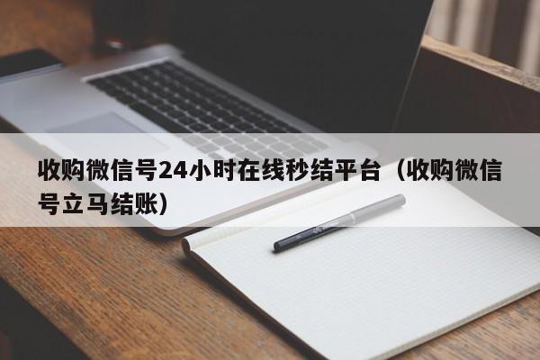 收购微信号24小时在线秒结平台（收购微信号立马结账）